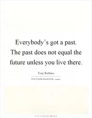 Everybody’s got a past. The past does not equal the future unless you live there Picture Quote #1