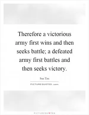 Therefore a victorious army first wins and then seeks battle; a defeated army first battles and then seeks victory Picture Quote #1