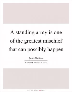 A standing army is one of the greatest mischief that can possibly happen Picture Quote #1