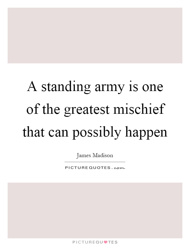 A standing army is one of the greatest mischief that can possibly happen Picture Quote #1
