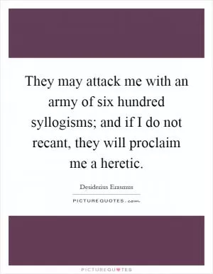 They may attack me with an army of six hundred syllogisms; and if I do not recant, they will proclaim me a heretic Picture Quote #1