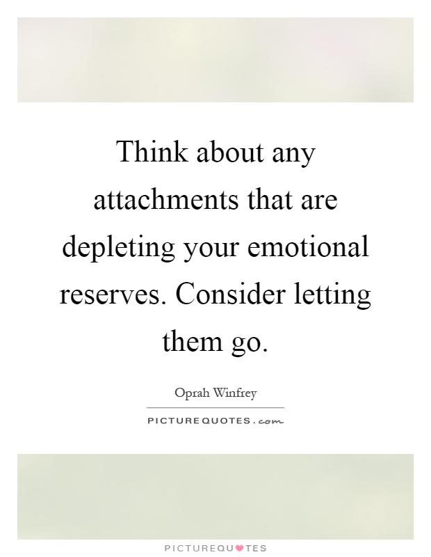 Think about any attachments that are depleting your emotional reserves. Consider letting them go Picture Quote #1