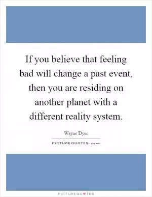If you believe that feeling bad will change a past event, then you are residing on another planet with a different reality system Picture Quote #1