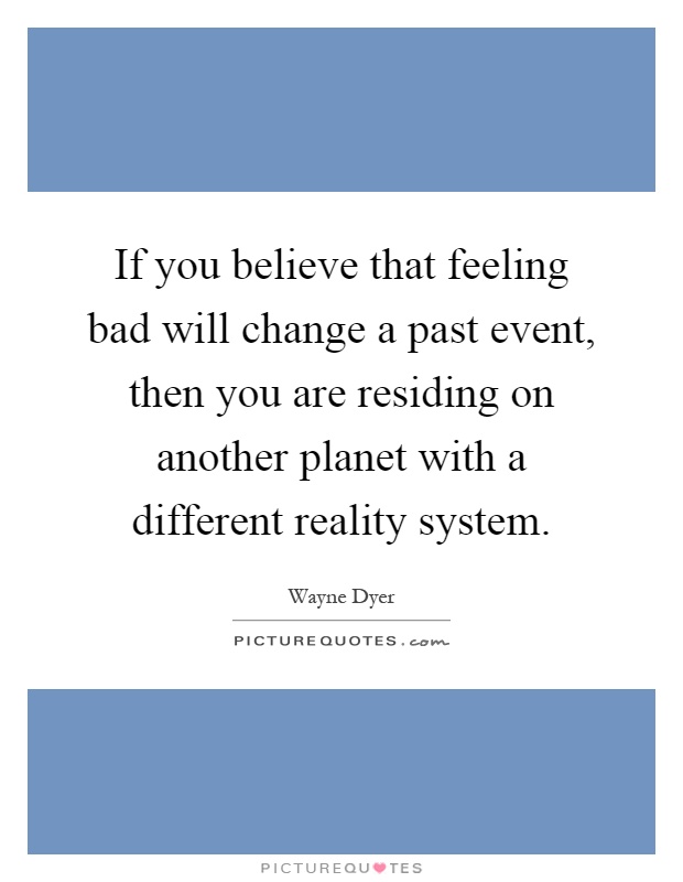 If you believe that feeling bad will change a past event, then you are residing on another planet with a different reality system Picture Quote #1