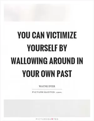 You can victimize yourself by wallowing around in your own past Picture Quote #1