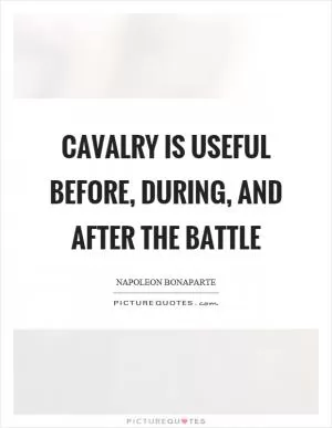 Cavalry is useful before, during, and after the battle Picture Quote #1