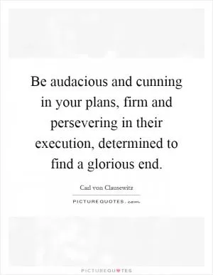 Be audacious and cunning in your plans, firm and persevering in their execution, determined to find a glorious end Picture Quote #1