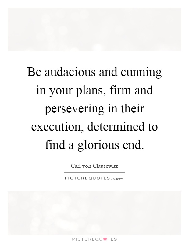 Be audacious and cunning in your plans, firm and persevering in their execution, determined to find a glorious end Picture Quote #1