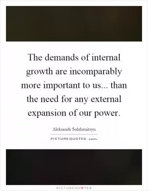 The demands of internal growth are incomparably more important to us... than the need for any external expansion of our power Picture Quote #1