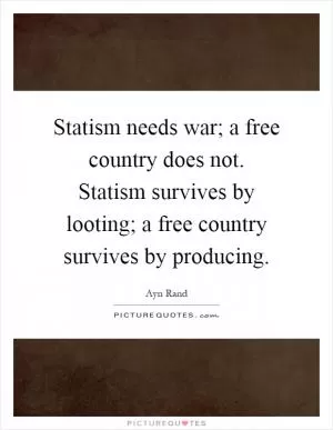 Statism needs war; a free country does not. Statism survives by looting; a free country survives by producing Picture Quote #1