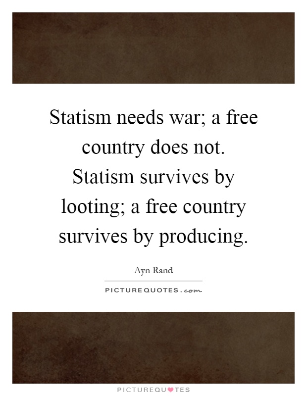 Statism needs war; a free country does not. Statism survives by looting; a free country survives by producing Picture Quote #1