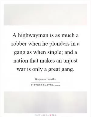A highwayman is as much a robber when he plunders in a gang as when single; and a nation that makes an unjust war is only a great gang Picture Quote #1