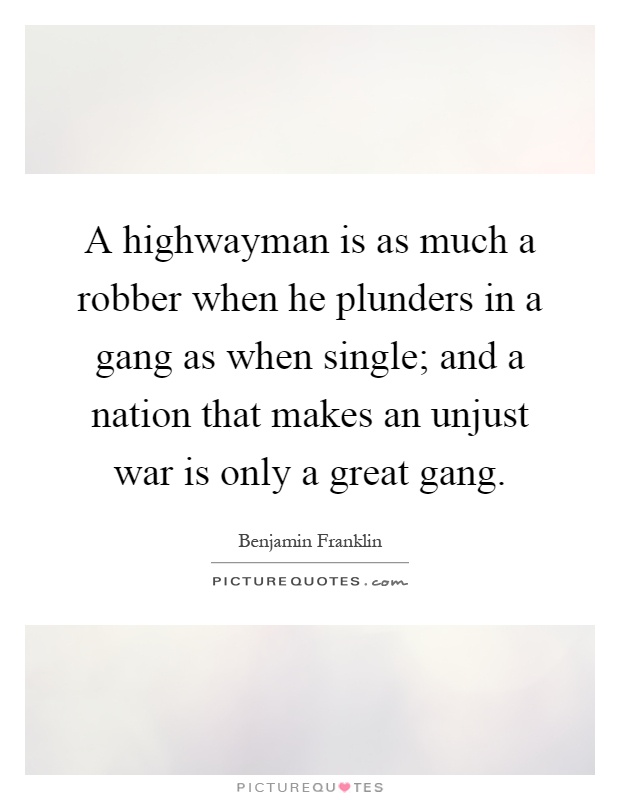 A highwayman is as much a robber when he plunders in a gang as when single; and a nation that makes an unjust war is only a great gang Picture Quote #1