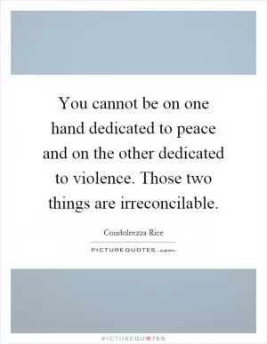 You cannot be on one hand dedicated to peace and on the other dedicated to violence. Those two things are irreconcilable Picture Quote #1
