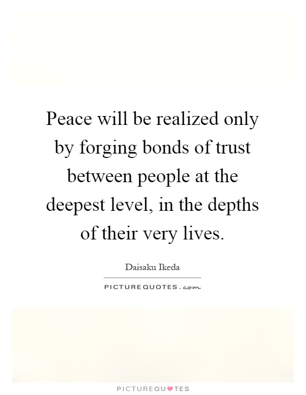Peace will be realized only by forging bonds of trust between people at the deepest level, in the depths of their very lives Picture Quote #1
