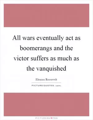 All wars eventually act as boomerangs and the victor suffers as much as the vanquished Picture Quote #1
