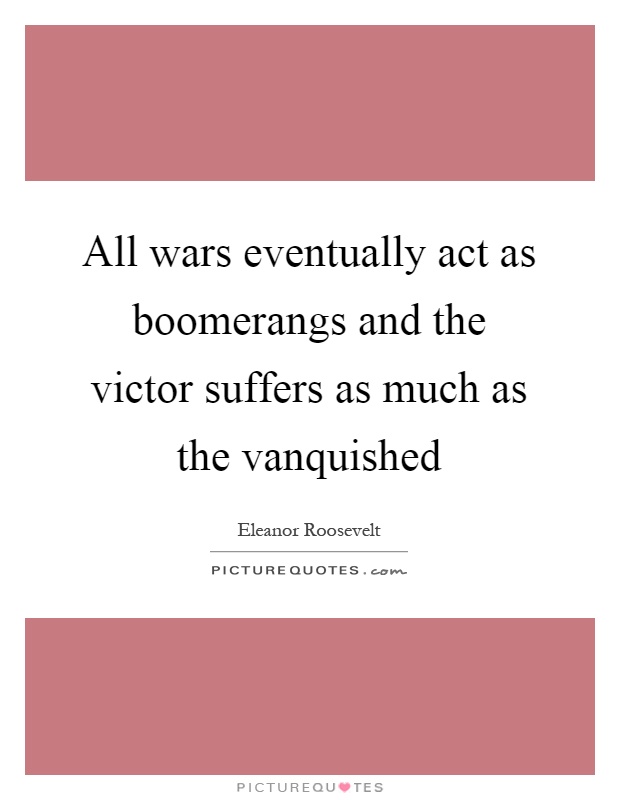 All wars eventually act as boomerangs and the victor suffers as much as the vanquished Picture Quote #1