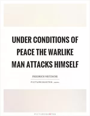 Under conditions of peace the warlike man attacks himself Picture Quote #1