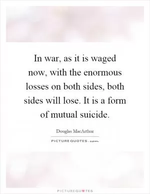 In war, as it is waged now, with the enormous losses on both sides, both sides will lose. It is a form of mutual suicide Picture Quote #1