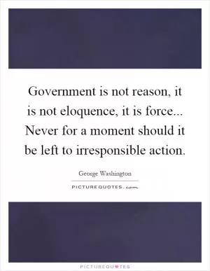 Government is not reason, it is not eloquence, it is force... Never for a moment should it be left to irresponsible action Picture Quote #1