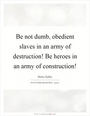 Be not dumb, obedient slaves in an army of destruction! Be heroes in an army of construction! Picture Quote #1