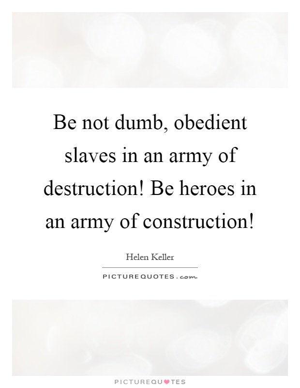 Be not dumb, obedient slaves in an army of destruction! Be heroes in an army of construction! Picture Quote #1