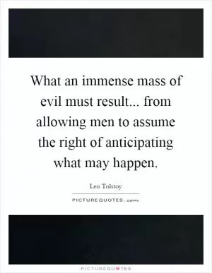 What an immense mass of evil must result... from allowing men to assume the right of anticipating what may happen Picture Quote #1