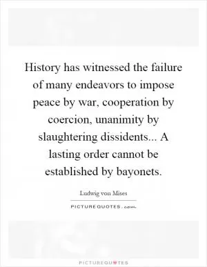 History has witnessed the failure of many endeavors to impose peace by war, cooperation by coercion, unanimity by slaughtering dissidents... A lasting order cannot be established by bayonets Picture Quote #1