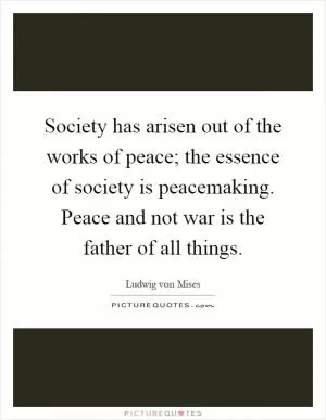Society has arisen out of the works of peace; the essence of society is peacemaking. Peace and not war is the father of all things Picture Quote #1