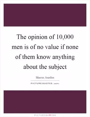 The opinion of 10,000 men is of no value if none of them know anything about the subject Picture Quote #1