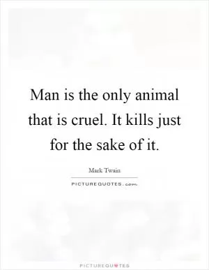 Man is the only animal that is cruel. It kills just for the sake of it Picture Quote #1