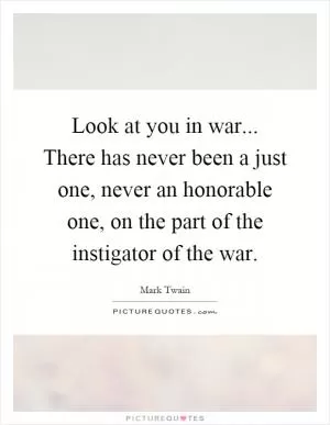 Look at you in war... There has never been a just one, never an honorable one, on the part of the instigator of the war Picture Quote #1