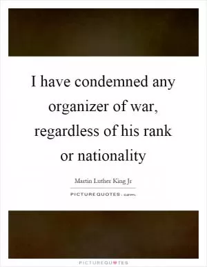 I have condemned any organizer of war, regardless of his rank or nationality Picture Quote #1