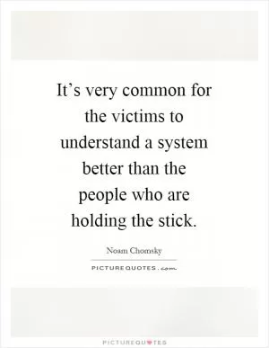 It’s very common for the victims to understand a system better than the people who are holding the stick Picture Quote #1