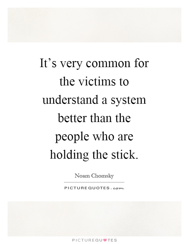 It's very common for the victims to understand a system better than the people who are holding the stick Picture Quote #1