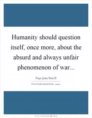 Humanity should question itself, once more, about the absurd and always unfair phenomenon of war Picture Quote #1