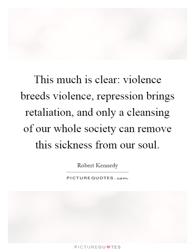 This much is clear: violence breeds violence, repression brings retaliation, and only a cleansing of our whole society can remove this sickness from our soul Picture Quote #1