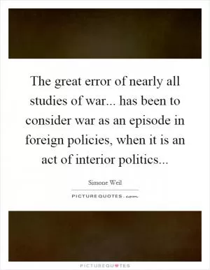 The great error of nearly all studies of war... has been to consider war as an episode in foreign policies, when it is an act of interior politics Picture Quote #1