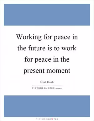 Working for peace in the future is to work for peace in the present moment Picture Quote #1
