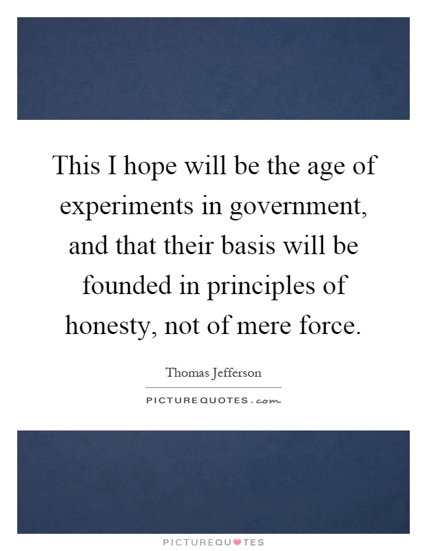 This I hope will be the age of experiments in government, and that their basis will be founded in principles of honesty, not of mere force Picture Quote #1