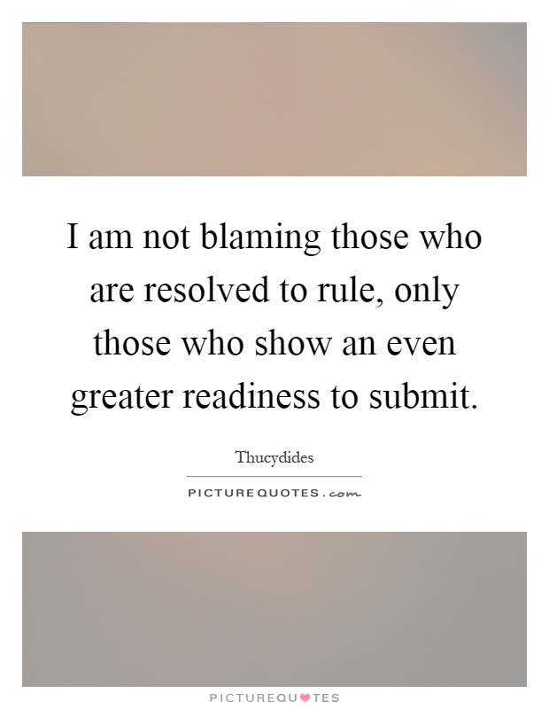 I am not blaming those who are resolved to rule, only those who show an even greater readiness to submit Picture Quote #1
