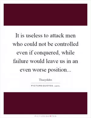 It is useless to attack men who could not be controlled even if conquered, while failure would leave us in an even worse position Picture Quote #1