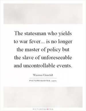 The statesman who yields to war fever... is no longer the master of policy but the slave of unforeseeable and uncontrollable events Picture Quote #1