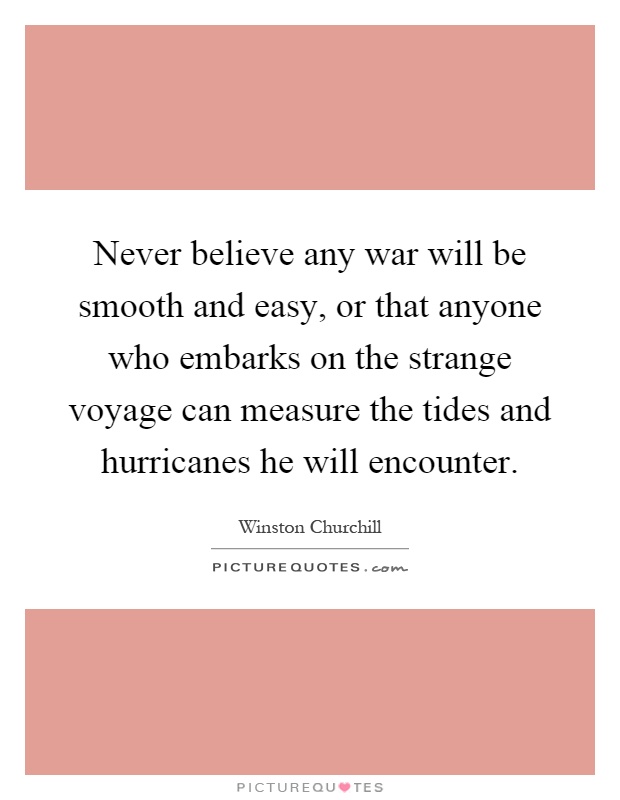 Never believe any war will be smooth and easy, or that anyone who embarks on the strange voyage can measure the tides and hurricanes he will encounter Picture Quote #1