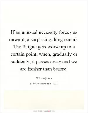 If an unusual necessity forces us onward, a surprising thing occurs. The fatigue gets worse up to a certain point, when, gradually or suddenly, it passes away and we are fresher than before! Picture Quote #1