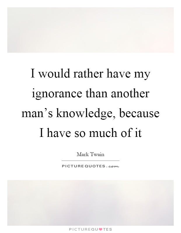 I would rather have my ignorance than another man's knowledge, because I have so much of it Picture Quote #1