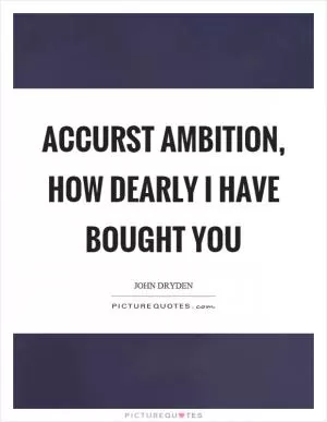 Accurst ambition, how dearly I have bought you Picture Quote #1