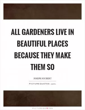 All gardeners live in beautiful places because they make them so Picture Quote #1