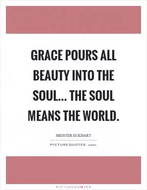 Grace pours all beauty into the soul... The soul means the world Picture Quote #1