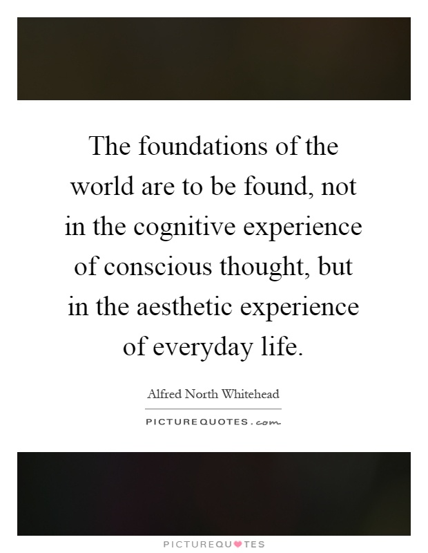 The foundations of the world are to be found, not in the cognitive experience of conscious thought, but in the aesthetic experience of everyday life Picture Quote #1
